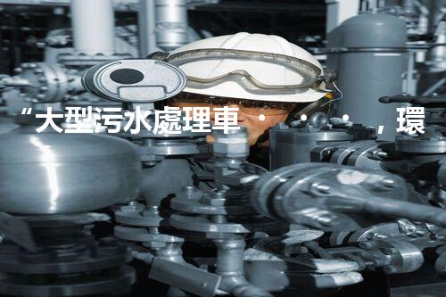 “大型污水處理車，環(huán)保先鋒，守護(hù)碧水藍(lán)天！”